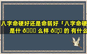 八字命硬好还是命弱好「八字命硬是什 🐛 么样 🦋 的 有什么讲究」